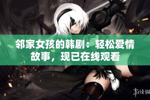 鄰家女孩的韓?。狠p松愛情故事，現(xiàn)已在線觀看