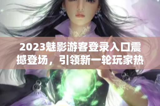 2023魅影游客登錄入口震撼登場(chǎng)，引領(lǐng)新一輪玩家熱潮