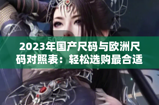 2023年國(guó)產(chǎn)尺碼與歐洲尺碼對(duì)照表：輕松選購最合適尺寸