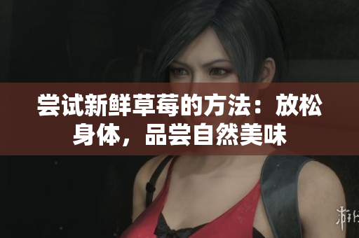 嘗試新鮮草莓的方法：放松身體，品嘗自然美味