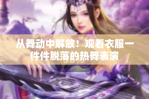 從舞動中解放！觀看衣服一件件脫落的熱舞表演