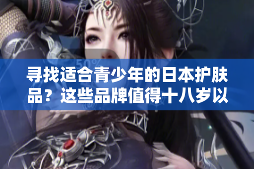 尋找適合青少年的日本護膚品？這些品牌值得十八歲以下年輕人關注！