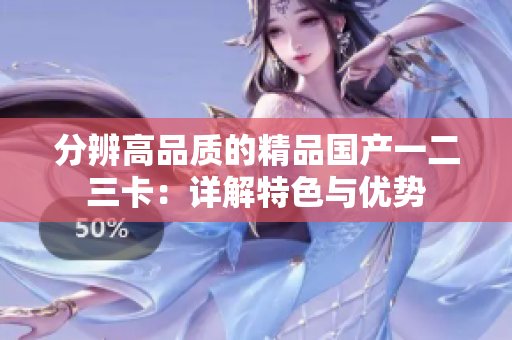 分辨高品質(zhì)的精品國產(chǎn)一二三卡：詳解特色與優(yōu)勢