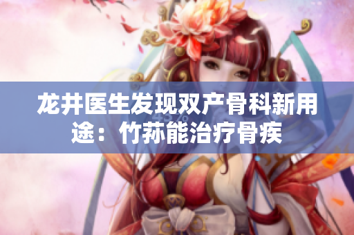 龍井醫(yī)生發(fā)現(xiàn)雙產骨科新用途：竹蓀能治療骨疾