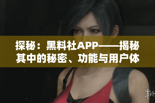 探秘：黑料社APP——揭秘其中的秘密、功能與用戶體驗(yàn)！