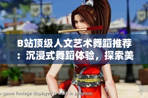 B站頂級人文藝術舞蹈推薦：沉浸式舞蹈體驗，探索美與文化