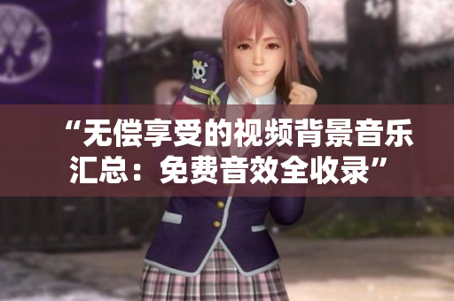 “無償享受的視頻背景音樂匯總：免費(fèi)音效全收錄”