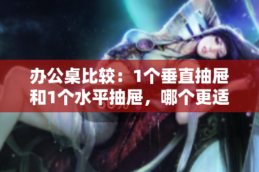 辦公桌比較：1個垂直抽屜和1個水平抽屜，哪個更適合你的工作環(huán)境？