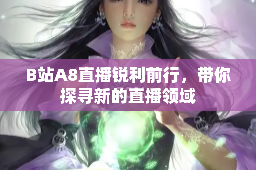 B站A8直播銳利前行，帶你探尋新的直播領(lǐng)域