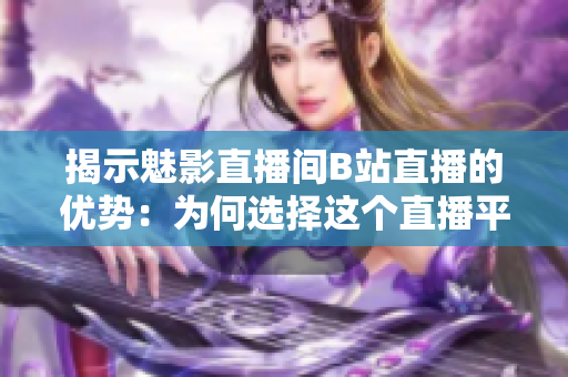 揭示魅影直播間B站直播的優(yōu)勢：為何選擇這個(gè)直播平臺