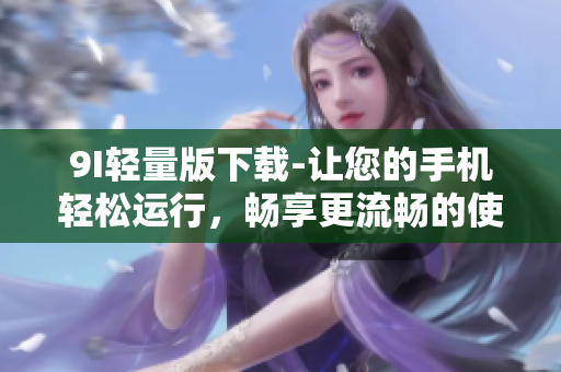 9I輕量版下載-讓您的手機(jī)輕松運(yùn)行，暢享更流暢的使用體驗(yàn)