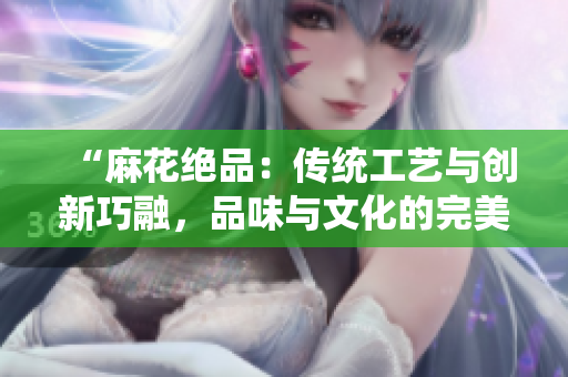 “麻花絕品：傳統(tǒng)工藝與創(chuàng)新巧融，品味與文化的完美交融”