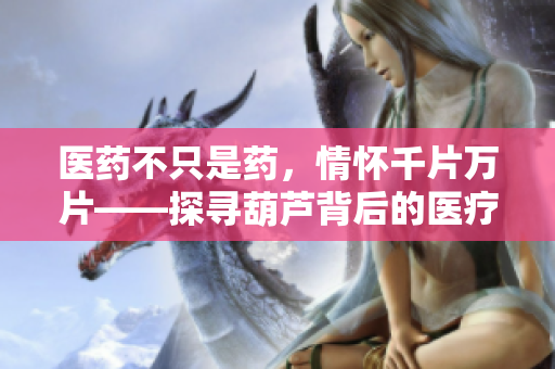 醫(yī)藥不只是藥，情懷千片萬片——探尋葫蘆背后的醫(yī)療奇跡