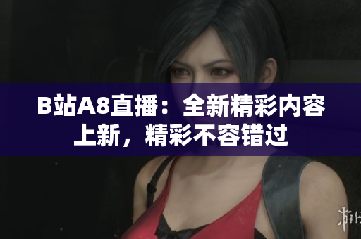 B站A8直播：全新精彩內容上新，精彩不容錯過
