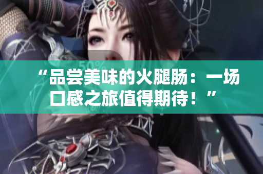 “品嘗美味的火腿腸：一場口感之旅值得期待！”