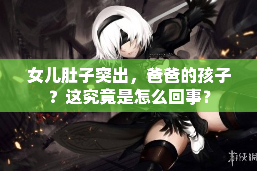 女兒肚子突出，爸爸的孩子？這究竟是怎么回事？