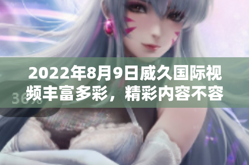 2022年8月9日威久國際視頻豐富多彩，精彩內容不容錯過
