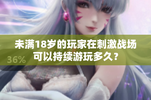 未滿18歲的玩家在刺激戰(zhàn)場可以持續(xù)游玩多久？