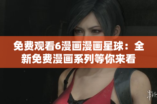 免費(fèi)觀看6漫畫漫畫星球：全新免費(fèi)漫畫系列等你來看