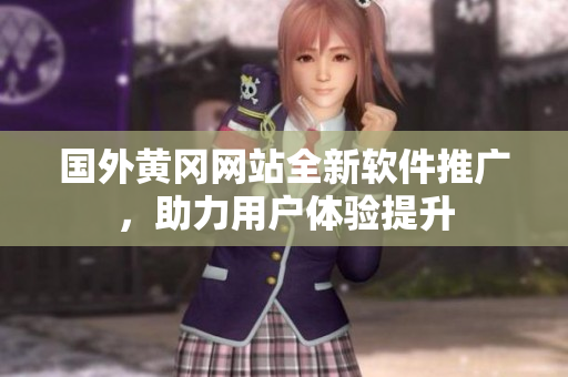國(guó)外黃岡網(wǎng)站全新軟件推廣，助力用戶體驗(yàn)提升