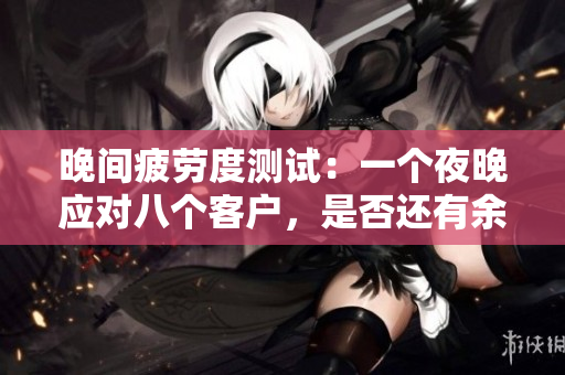 晚間疲勞度測(cè)試：一個(gè)夜晚應(yīng)對(duì)八個(gè)客戶(hù)，是否還有余力？