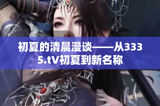 初夏的清晨漫談——從3335.t∨初夏到新名稱(chēng)