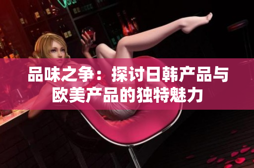 品味之爭：探討日韓產(chǎn)品與歐美產(chǎn)品的獨(dú)特魅力