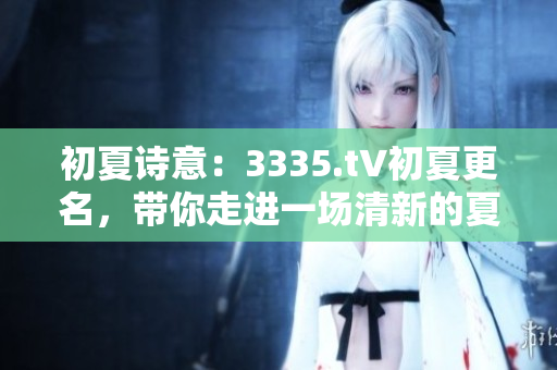 初夏詩意：3335.t∨初夏更名，帶你走進一場清新的夏日故事