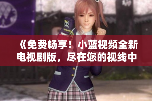 《免費暢享！小藍視頻全新電視劇版，盡在您的視線中》