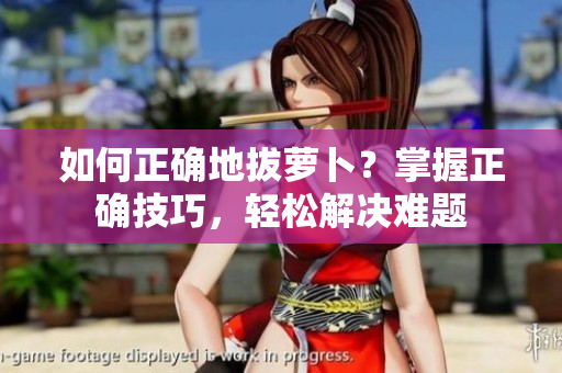 如何正確地拔蘿卜？掌握正確技巧，輕松解決難題