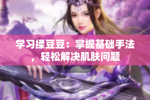 學(xué)習(xí)揉豆豆：掌握基礎(chǔ)手法，輕松解決肌膚問題