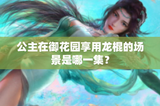 公主在御花園享用龍棍的場(chǎng)景是哪一集？