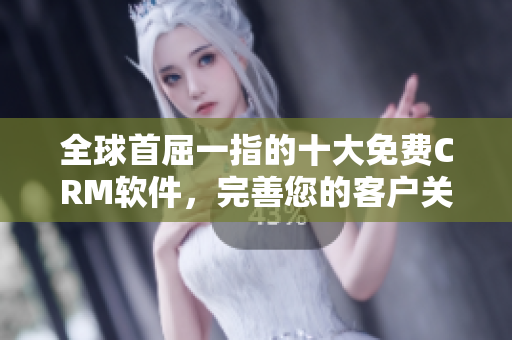 全球首屈一指的十大免費CRM軟件，完善您的客戶關(guān)系管理體系