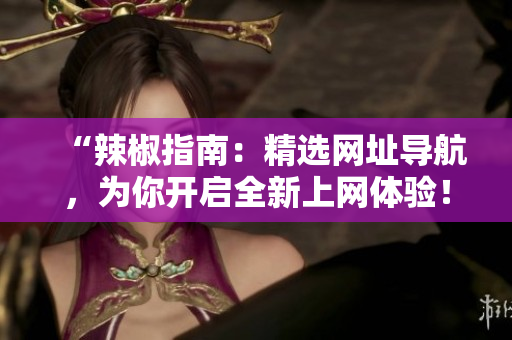 “辣椒指南：精選網(wǎng)址導(dǎo)航，為你開啟全新上網(wǎng)體驗！”