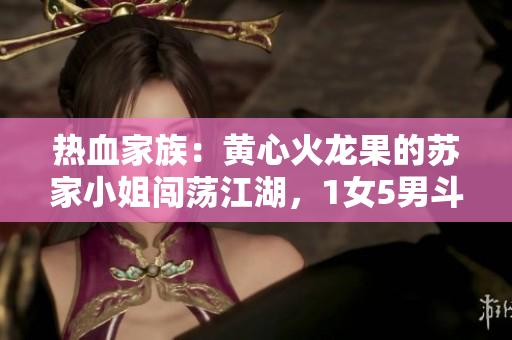 熱血家族：黃心火龍果的蘇家小姐闖蕩江湖，1女5男斗智斗勇