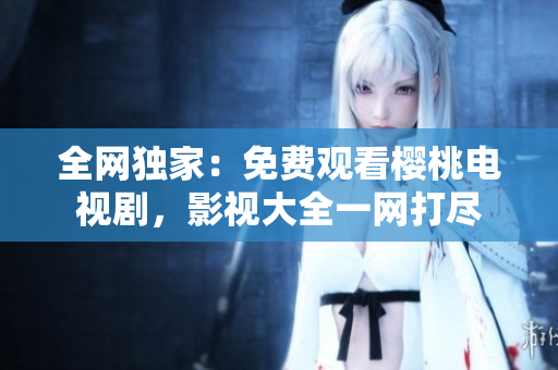 全網(wǎng)獨(dú)家：免費(fèi)觀看櫻桃電視劇，影視大全一網(wǎng)打盡