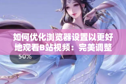 如何優(yōu)化瀏覽器設(shè)置以更好地觀看B站視頻：完美調(diào)整，讓您的體驗更上一層樓