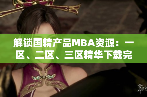 解鎖國精產(chǎn)品MBA資源：一區(qū)、二區(qū)、三區(qū)精華下載完全指南