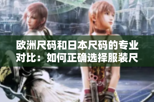 歐洲尺碼和日本尺碼的專業(yè)對比：如何正確選擇服裝尺碼？