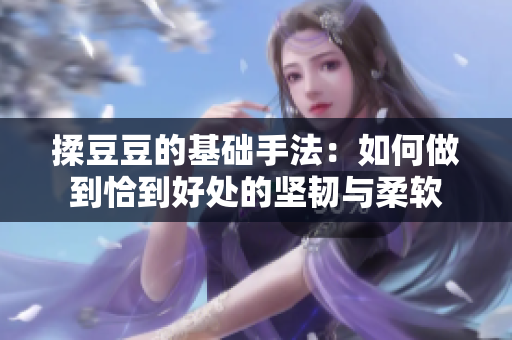 揉豆豆的基礎(chǔ)手法：如何做到恰到好處的堅韌與柔軟
