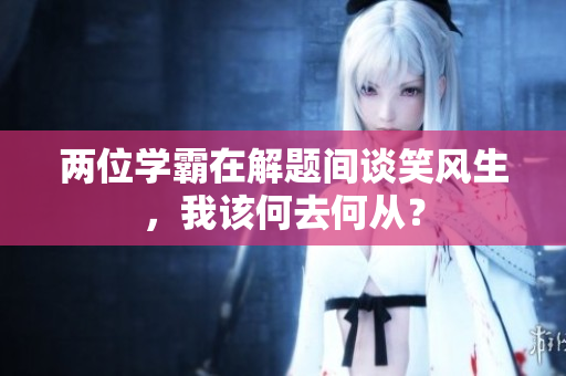 兩位學(xué)霸在解題間談笑風(fēng)生，我該何去何從？