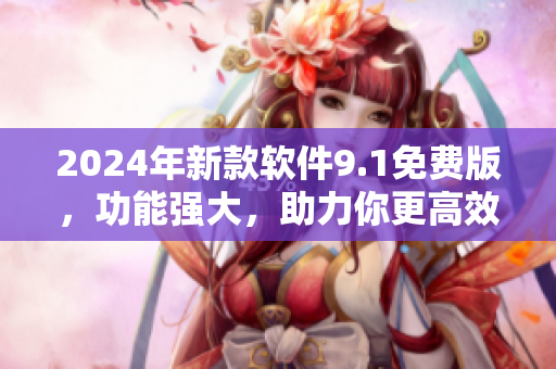 2024年新款軟件9.1免費(fèi)版，功能強(qiáng)大，助力你更高效工作