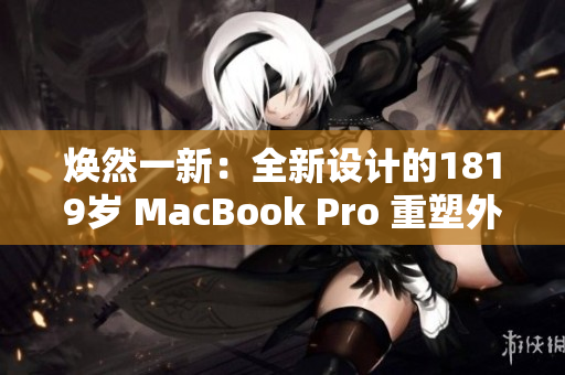 煥然一新：全新設(shè)計(jì)的1819歲 MacBook Pro 重塑外觀