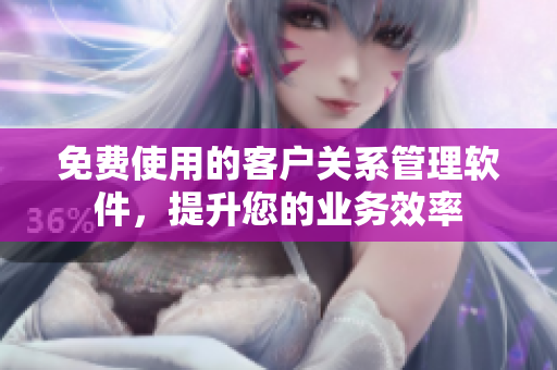 免費(fèi)使用的客戶關(guān)系管理軟件，提升您的業(yè)務(wù)效率