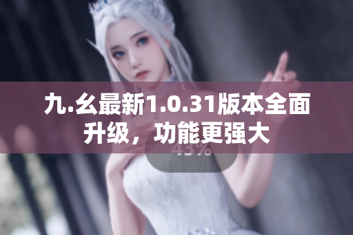 九.幺最新1.0.31版本全面升級，功能更強大