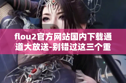 flou2官方網(wǎng)站國內(nèi)下載通道大放送-別錯過這三個重要下載鏈接!