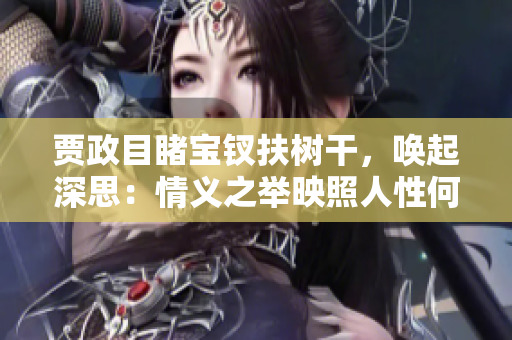 賈政目睹寶釵扶樹干，喚起深思：情義之舉映照人性何？