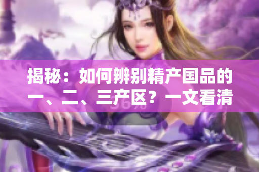 揭秘：如何辨別精產(chǎn)國(guó)品的一、二、三產(chǎn)區(qū)？一文看清產(chǎn)區(qū)特色與品質(zhì)