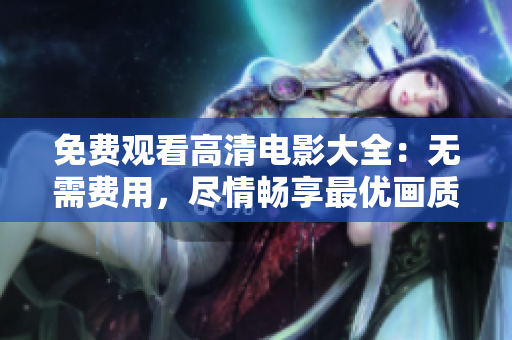 免費(fèi)觀看高清電影大全：無(wú)需費(fèi)用，盡情暢享最優(yōu)畫質(zhì)