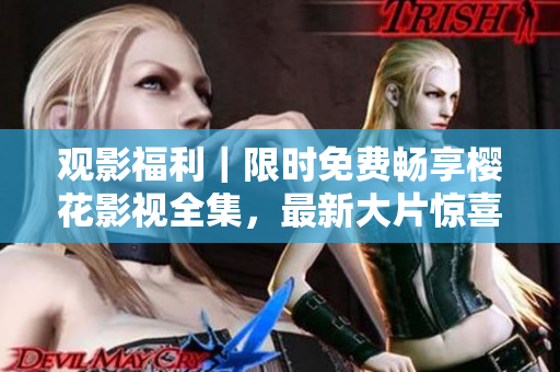 觀影福利｜限時免費(fèi)暢享櫻花影視全集，最新大片驚喜呈現(xiàn)